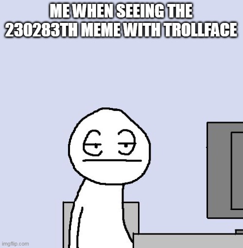 bored | ME WHEN SEEING THE 230283TH MEME WITH TROLLFACE | image tagged in bored of this crap | made w/ Imgflip meme maker