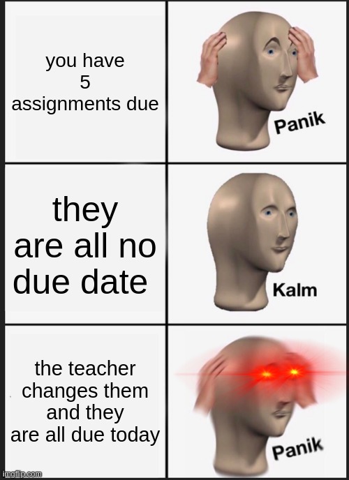 Panik Kalm Panik Meme | you have 5 assignments due; they are all no due date; the teacher changes them and they are all due today | image tagged in memes,panik kalm panik | made w/ Imgflip meme maker