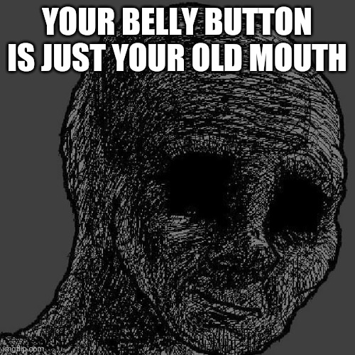 Cursed wojak | YOUR BELLY BUTTON IS JUST YOUR OLD MOUTH | image tagged in cursed wojak | made w/ Imgflip meme maker