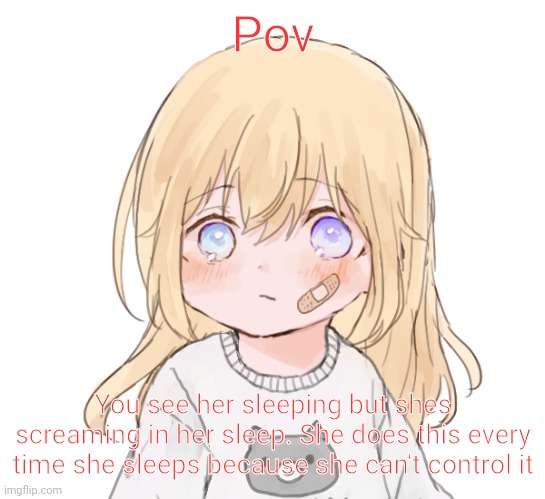 Don't ask if she's ok she does it every time she sleeps | Pov; You see her sleeping but shes screaming in her sleep. She does this every time she sleeps because she can't control it | image tagged in oh wow are you actually reading these tags | made w/ Imgflip meme maker