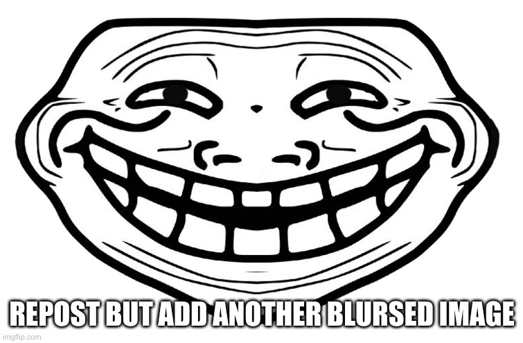 Front Facing Troll Face | REPOST BUT ADD ANOTHER BLURSED IMAGE | image tagged in front facing troll face | made w/ Imgflip meme maker