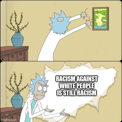 You might think it's only racism if it's against blacks, but if it's against whites, that's STILL racism! | RACISM AGAINST WHITE PEOPLE IS STILL RACISM | image tagged in rick rips wallpaper,no racism | made w/ Imgflip meme maker