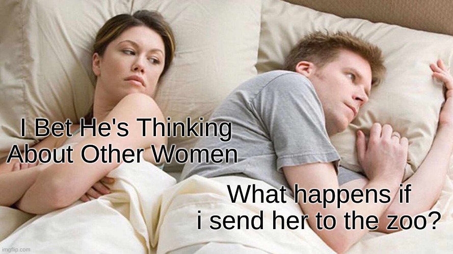 I Bet He's Thinking About Other Women Meme | I Bet He's Thinking About Other Women What happens if i send her to the zoo? | image tagged in memes,i bet he's thinking about other women | made w/ Imgflip meme maker