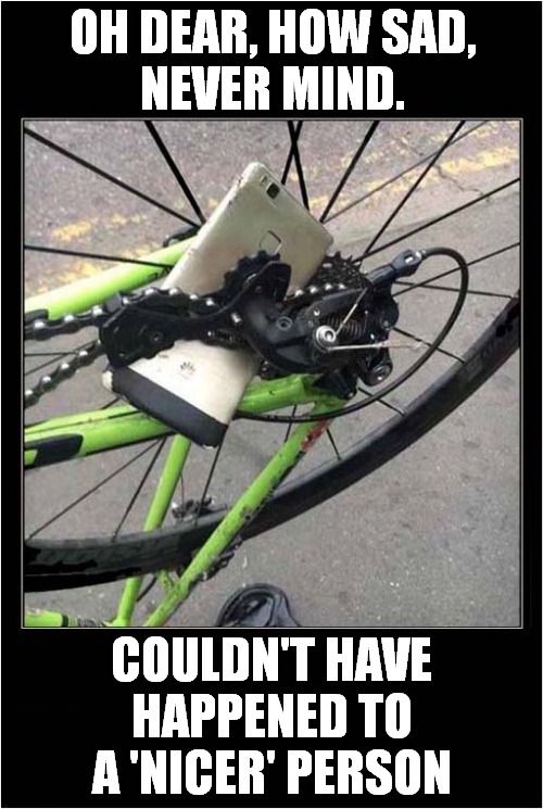 An 'Unfortunate' Cyclist ? | OH DEAR, HOW SAD,
NEVER MIND. COULDN'T HAVE HAPPENED TO A 'NICER' PERSON | image tagged in cycling,phone,destruction | made w/ Imgflip meme maker