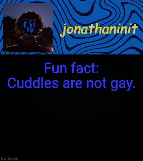 just jonathaninit 3.0 | Fun fact:
Cuddles are not gay. | image tagged in just jonathaninit 3 0 | made w/ Imgflip meme maker