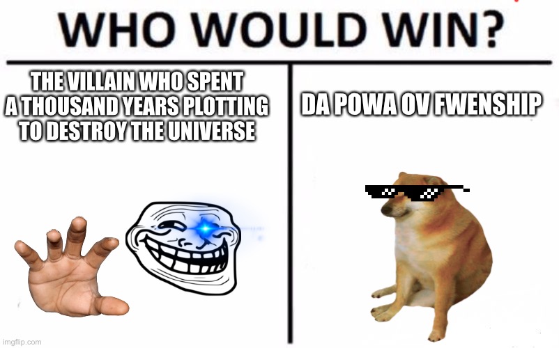 Basically kid movies | DA POWA OV FWENSHIP; THE VILLAIN WHO SPENT A THOUSAND YEARS PLOTTING TO DESTROY THE UNIVERSE | image tagged in memes,who would win | made w/ Imgflip meme maker