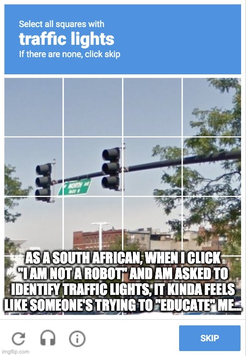 south african robots |  AS A SOUTH AFRICAN, WHEN I CLICK "I AM NOT A ROBOT" AND AM ASKED TO IDENTIFY TRAFFIC LIGHTS, IT KINDA FEELS LIKE SOMEONE'S TRYING TO "EDUCATE" ME... | image tagged in traffic light captcha verification,south africa,traffic lights,robots,southafrica | made w/ Imgflip meme maker