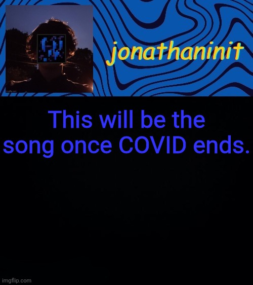 https://m.youtube.com/watch?v=iJH7SpKWgH0 | This will be the song once COVID ends. https://m.youtube.com/watch?v=iJH7SpKWgH0 | image tagged in just jonathaninit 3 0 | made w/ Imgflip meme maker