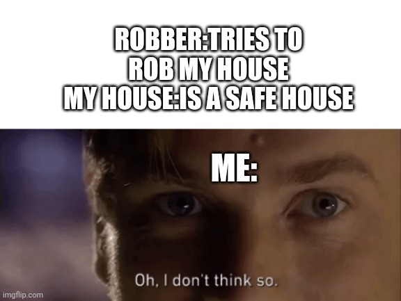oh i dont think so | ROBBER:TRIES TO ROB MY HOUSE
MY HOUSE:IS A SAFE HOUSE; ME: | image tagged in oh i dont think so | made w/ Imgflip meme maker