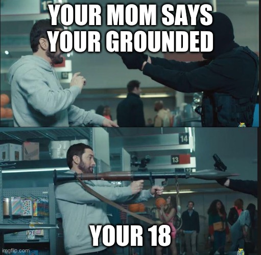 Mmmm Nah. | YOUR MOM SAYS YOUR GROUNDED; YOUR 18 | image tagged in eminem rocket launcher | made w/ Imgflip meme maker