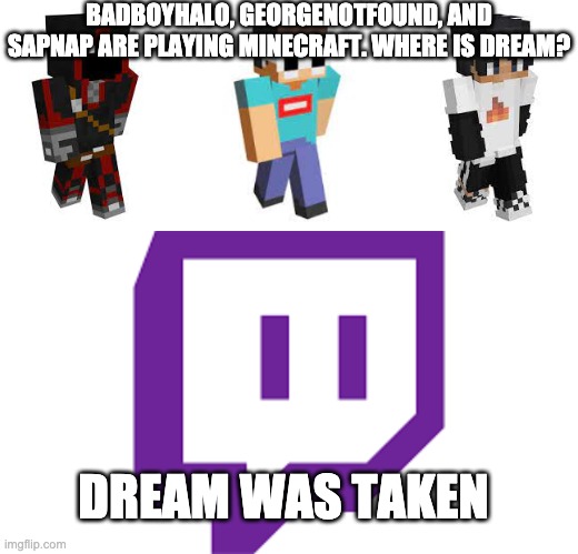 BADBOYHALO, GEORGENOTFOUND, AND SAPNAP ARE PLAYING MINECRAFT. WHERE IS DREAM? DREAM WAS TAKEN | image tagged in minecraft,dream | made w/ Imgflip meme maker