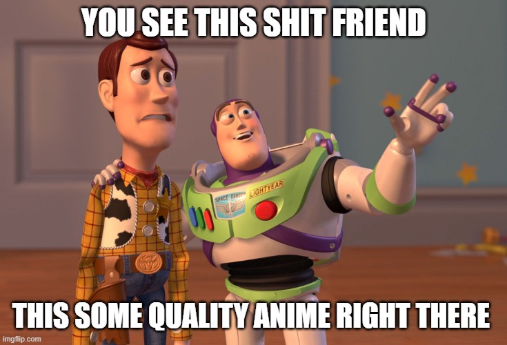 X, X Everywhere | YOU SEE THIS SHIT FRIEND; THIS SOME QUALITY ANIME RIGHT THERE | image tagged in memes,x x everywhere | made w/ Imgflip meme maker