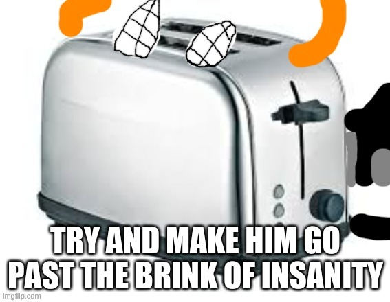 Carlos as a Toaster | TRY AND MAKE HIM GO PAST THE BRINK OF INSANITY | image tagged in carlos as a toaster | made w/ Imgflip meme maker
