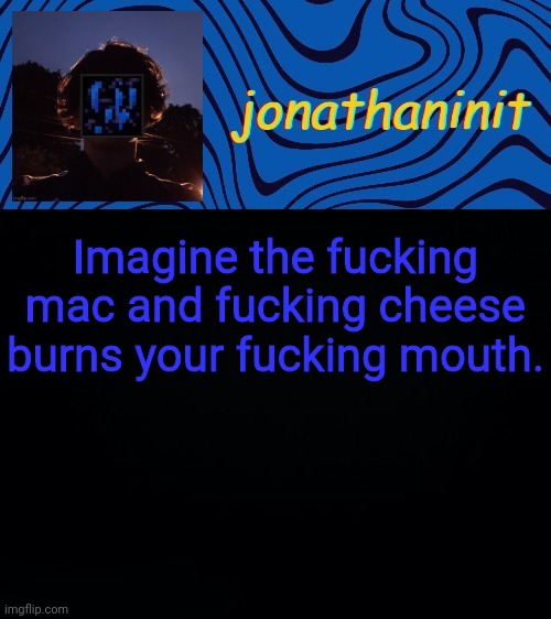just jonathaninit 3.0 | Imagine the fucking mac and fucking cheese burns your fucking mouth. | image tagged in just jonathaninit 3 0 | made w/ Imgflip meme maker