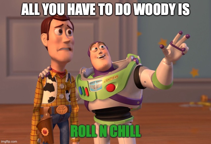 X, X Everywhere Meme | ALL YOU HAVE TO DO WOODY IS; ROLL N CHILL | image tagged in memes,x x everywhere | made w/ Imgflip meme maker