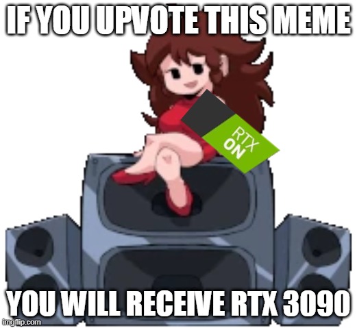 give upvote now so you can get rtx 3090 |  IF YOU UPVOTE THIS MEME; YOU WILL RECEIVE RTX 3090 | image tagged in fnf | made w/ Imgflip meme maker