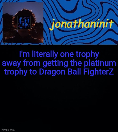 just jonathaninit 3.0 | I'm literally one trophy away from getting the platinum trophy to Dragon Ball FighterZ | image tagged in just jonathaninit 3 0 | made w/ Imgflip meme maker