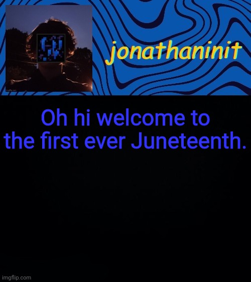 just jonathaninit 3.0 | Oh hi welcome to the first ever Juneteenth. | image tagged in just jonathaninit 3 0 | made w/ Imgflip meme maker