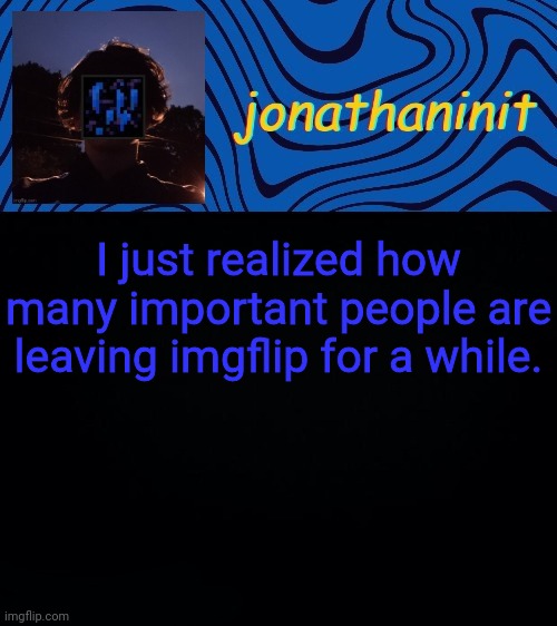 We dyin' | I just realized how many important people are leaving imgflip for a while. | image tagged in just jonathaninit 3 0 | made w/ Imgflip meme maker