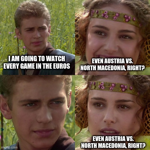 Anakin Padme 4 Panel | I AM GOING TO WATCH EVERY GAME IN THE EUROS; EVEN AUSTRIA VS. NORTH MACEDONIA, RIGHT? EVEN AUSTRIA VS. NORTH MACEDONIA, RIGHT? | image tagged in anakin padme 4 panel | made w/ Imgflip meme maker