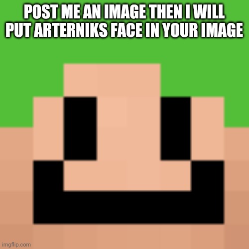 Arternikkk | POST ME AN IMAGE THEN I WILL PUT ARTERNIKS FACE IN YOUR IMAGE | image tagged in a,r,t | made w/ Imgflip meme maker