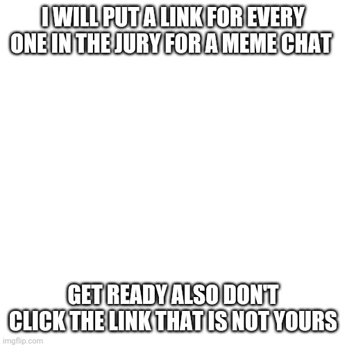 Blank Transparent Square | I WILL PUT A LINK FOR EVERY ONE IN THE JURY FOR A MEME CHAT; GET READY ALSO DON'T CLICK THE LINK THAT IS NOT YOURS | image tagged in memes,blank transparent square | made w/ Imgflip meme maker