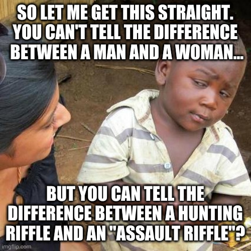 Third World Skeptical Kid Meme | SO LET ME GET THIS STRAIGHT. YOU CAN'T TELL THE DIFFERENCE  BETWEEN A MAN AND A WOMAN... BUT YOU CAN TELL THE DIFFERENCE BETWEEN A HUNTING RIFFLE AND AN "ASSAULT RIFFLE"? | image tagged in memes,third world skeptical kid,transgender,guns,leftists | made w/ Imgflip meme maker