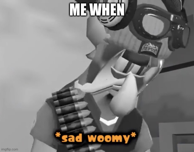 Ugh | ME WHEN | image tagged in sad woomy | made w/ Imgflip meme maker