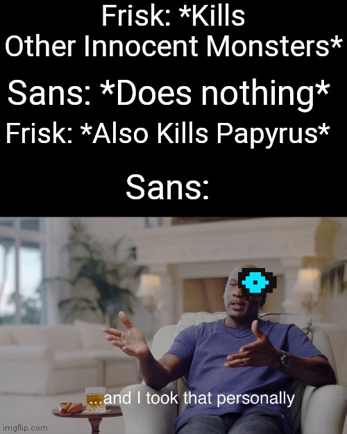 Genocide run | Frisk: *Kills Other Innocent Monsters*; Sans: *Does nothing*; Frisk: *Also Kills Papyrus*; Sans: | image tagged in and i took that personally | made w/ Imgflip meme maker