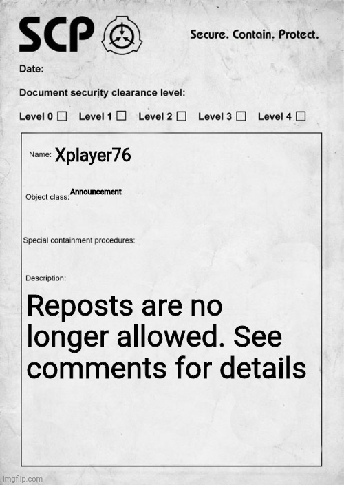 SCP document | Xplayer76; Announcement; Reposts are no longer allowed. See comments for details | image tagged in scp document | made w/ Imgflip meme maker