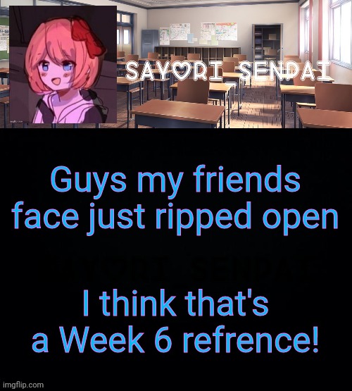 Sayori_Senpai | Guys my friends face just ripped open; I think that's a Week 6 refrence! | image tagged in sayori_senpai | made w/ Imgflip meme maker