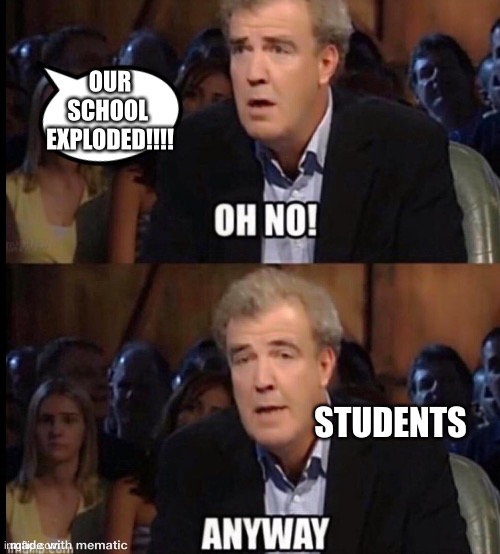 OH NO... anyway | OUR SCHOOL  EXPLODED!!!! STUDENTS | image tagged in oh no anyway | made w/ Imgflip meme maker