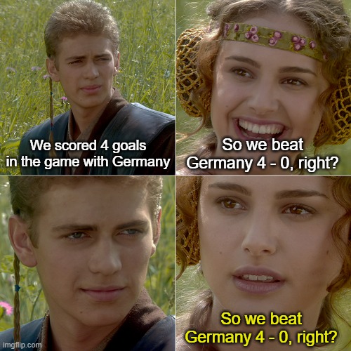 portugal 2 germany 4 | So we beat Germany 4 - 0, right? We scored 4 goals in the game with Germany; So we beat Germany 4 - 0, right? | image tagged in for the better right | made w/ Imgflip meme maker