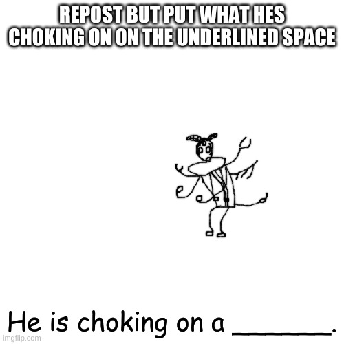 UHGYFTYDRXTXSJFKHGH>KYFKDTJRSHFZ | REPOST BUT PUT WHAT HES CHOKING ON ON THE UNDERLINED SPACE; He is choking on a ______. | made w/ Imgflip meme maker