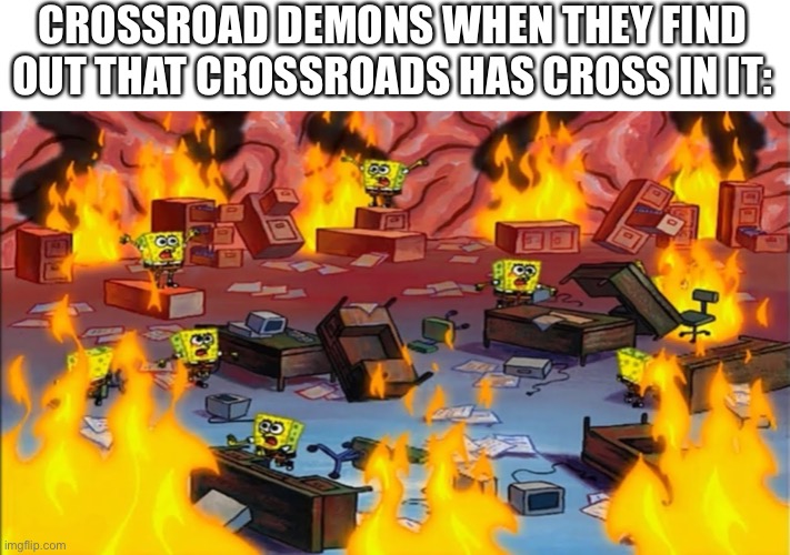 Spongebobs panicking | CROSSROAD DEMONS WHEN THEY FIND OUT THAT CROSSROADS HAS CROSS IN IT: | image tagged in spongebobs panicking | made w/ Imgflip meme maker
