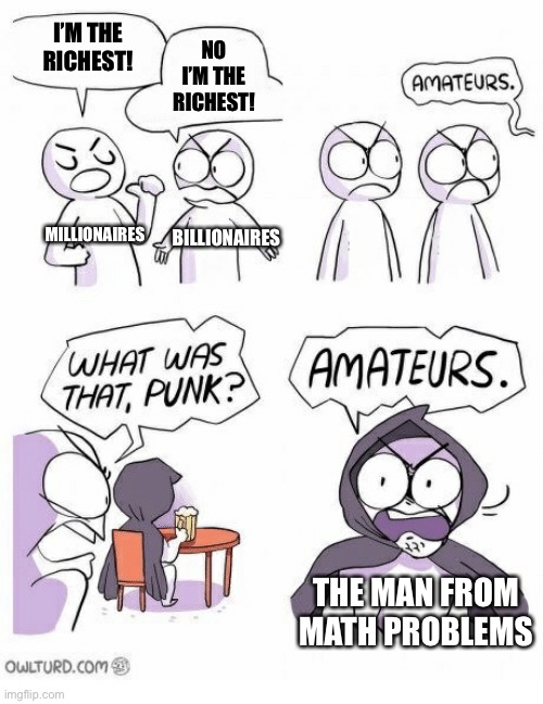 Who truly is the richest? | I’M THE RICHEST! NO I’M THE RICHEST! MILLIONAIRES; BILLIONAIRES; THE MAN FROM MATH PROBLEMS | image tagged in amateurs | made w/ Imgflip meme maker