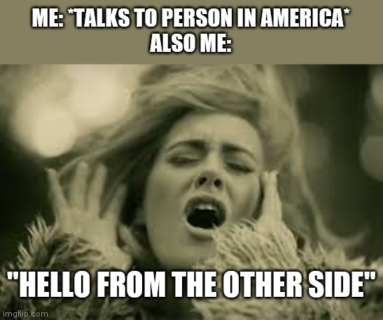 The other side | ME: *TALKS TO PERSON IN AMERICA*
ALSO ME:; "HELLO FROM THE OTHER SIDE" | image tagged in hello from the other side | made w/ Imgflip meme maker