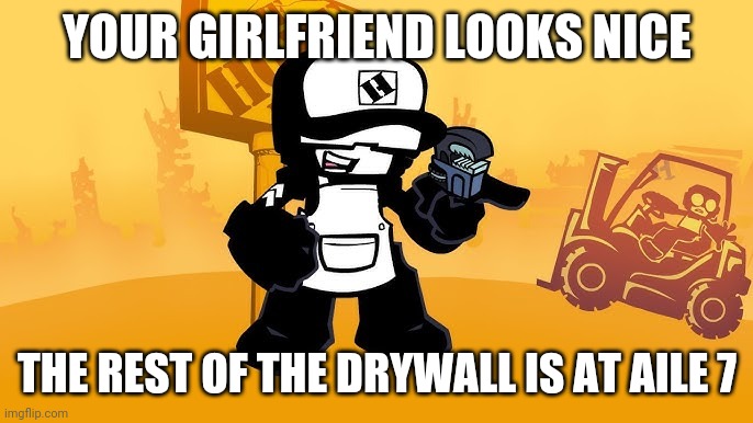 Tankman home depot | YOUR GIRLFRIEND LOOKS NICE; THE REST OF THE DRYWALL IS AT AILE 7 | image tagged in tankman home depot | made w/ Imgflip meme maker