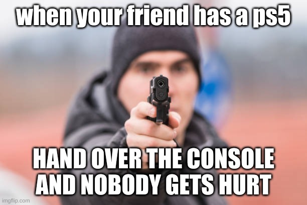 POV You are | when your friend has a ps5; HAND OVER THE CONSOLE AND NOBODY GETS HURT | image tagged in pov you are | made w/ Imgflip meme maker