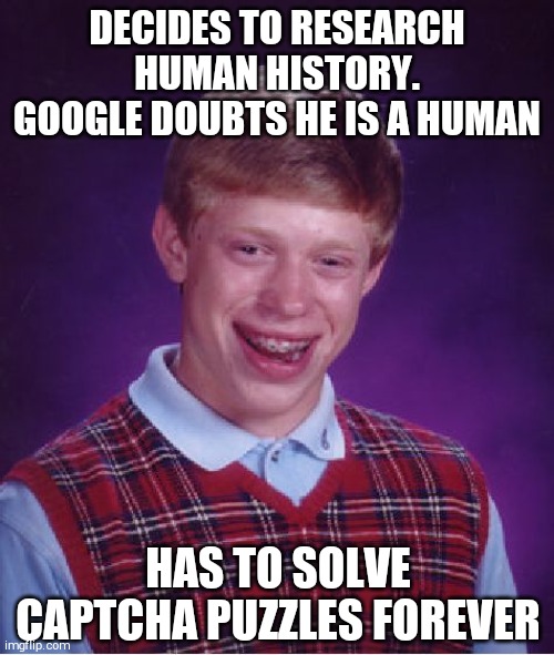 Bad Luck Brian | DECIDES TO RESEARCH HUMAN HISTORY. GOOGLE DOUBTS HE IS A HUMAN; HAS TO SOLVE CAPTCHA PUZZLES FOREVER | image tagged in memes,bad luck brian | made w/ Imgflip meme maker