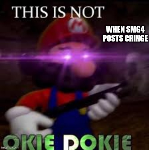 NOT OKIE DOKIE | WHEN SMG4 POSTS CRINGE | image tagged in this is not okie dokie | made w/ Imgflip meme maker