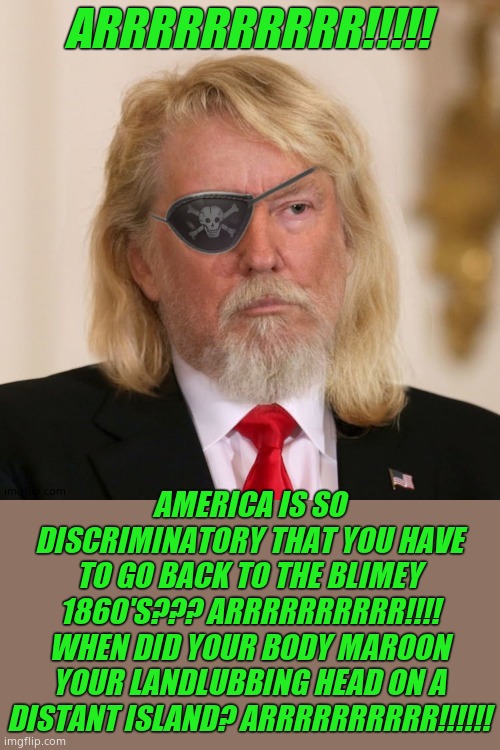 ARRRRRRRRRR!!!!! AMERICA IS SO DISCRIMINATORY THAT YOU HAVE TO GO BACK TO THE BLIMEY 1860'S??? ARRRRRRRRRR!!!! WHEN DID YOUR BODY MAROON YOU | image tagged in piratetrump | made w/ Imgflip meme maker