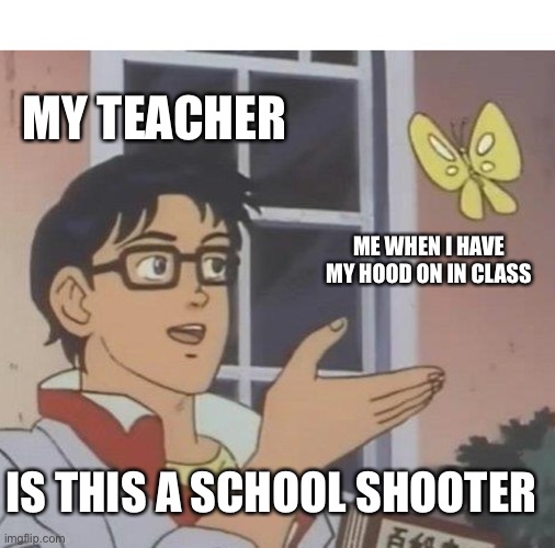 Is This A Pigeon Meme | MY TEACHER; ME WHEN I HAVE MY HOOD ON IN CLASS; IS THIS A SCHOOL SHOOTER | image tagged in memes,is this a pigeon | made w/ Imgflip meme maker