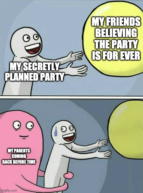 my parents and my party | MY FRIENDS BELIEVING THE PARTY IS FOR EVER; MY SECRETLY PLANNED PARTY; MY PARENTS COMING BACK BEFORE TIME | image tagged in memes,running away balloon | made w/ Imgflip meme maker