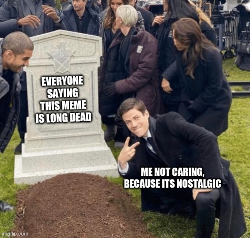 Grant Gustin over grave | EVERYONE SAYING THIS MEME IS LONG DEAD; ME NOT CARING, BECAUSE ITS NOSTALGIC | image tagged in grant gustin over grave | made w/ Imgflip meme maker