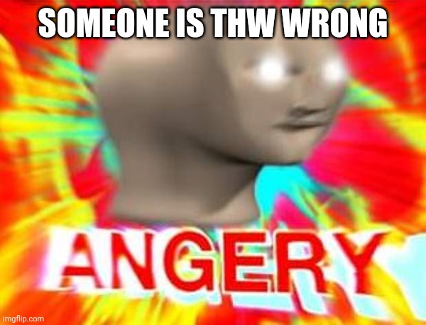 Surreal Angery | SOMEONE IS THW WRONG | image tagged in surreal angery | made w/ Imgflip meme maker