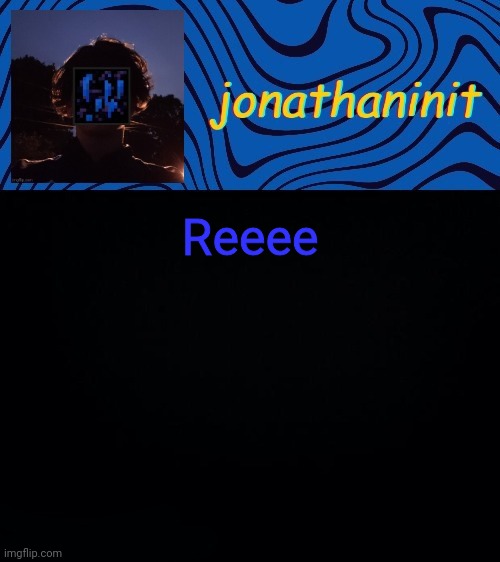 just jonathaninit 3.0 | Reeee | image tagged in just jonathaninit 3 0 | made w/ Imgflip meme maker