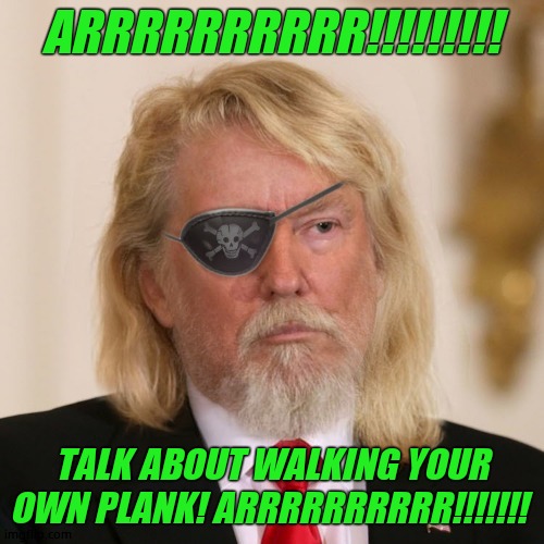 PirateTrump | ARRRRRRRRRR!!!!!!!!! TALK ABOUT WALKING YOUR OWN PLANK! ARRRRRRRRRR!!!!!!! | image tagged in piratetrump | made w/ Imgflip meme maker