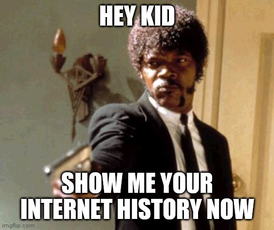 Internet History | HEY KID; SHOW ME YOUR INTERNET HISTORY NOW | image tagged in memes,say that again i dare you | made w/ Imgflip meme maker
