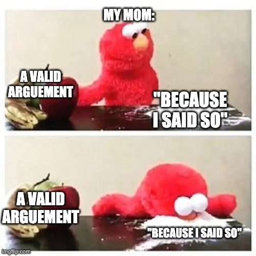 elmo cocaine | MY MOM:; A VALID ARGUEMENT; "BECAUSE I SAID SO"; A VALID ARGUEMENT; "BECAUSE I SAID SO" | image tagged in elmo cocaine | made w/ Imgflip meme maker